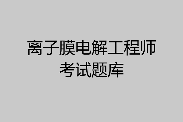 离子膜电解工程师考试题库