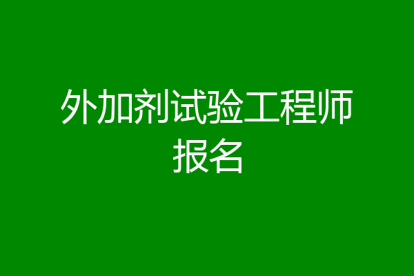 外加剂试验工程师报名