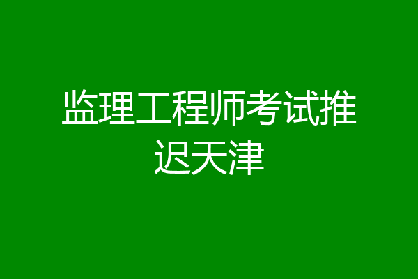 监理工程师考试推迟天津