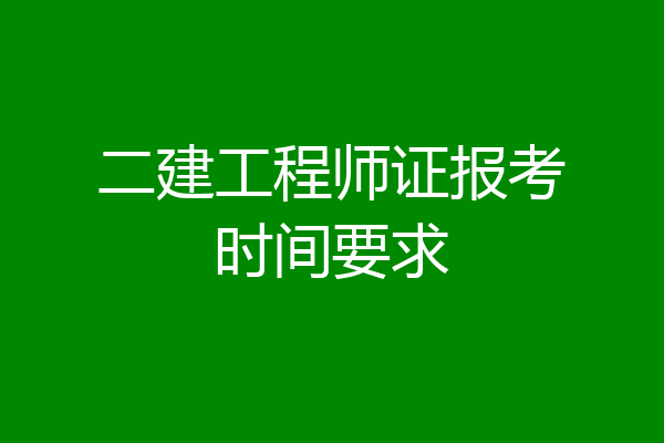 二建工程师证报考时间要求