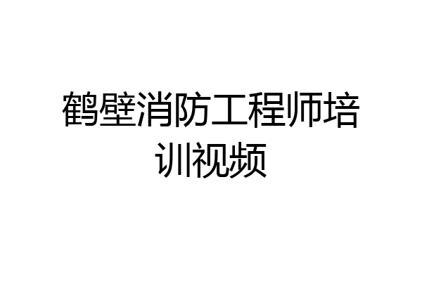 鹤壁消防工程师培训视频
