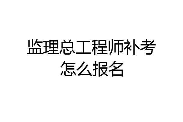 监理总工程师补考怎么报名