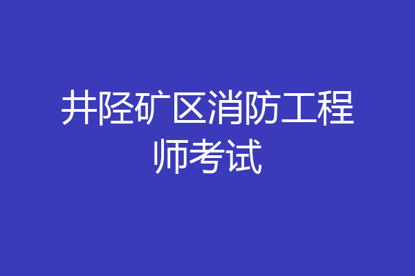 井陉矿区消防工程师考试