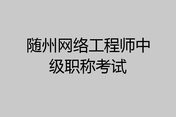 随州网络工程师中级职称考试