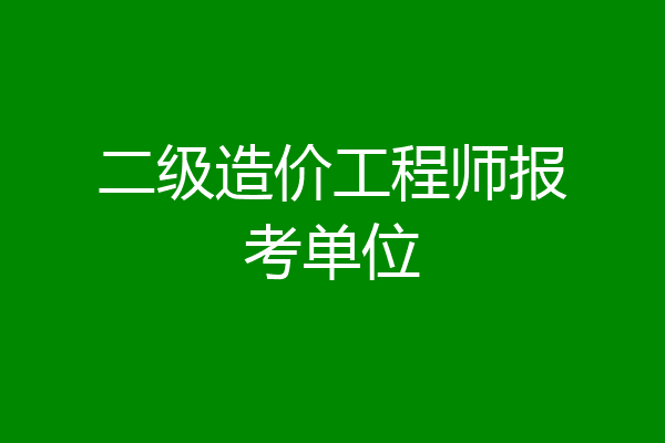 二级造价工程师报考单位