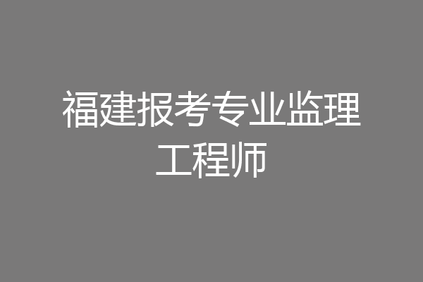 福建报考专业监理工程师