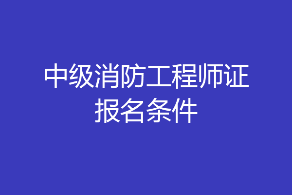 中级消防工程师证报名条件