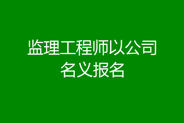 监理工程师以公司名义报名