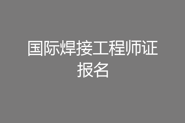 国际焊接工程师证报名