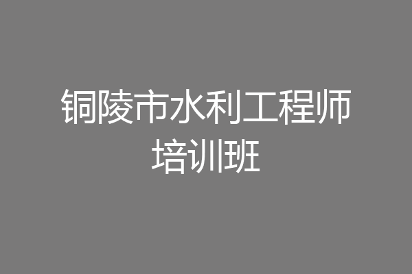 铜陵市水利工程师培训班