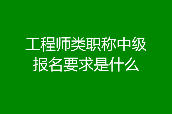 工程师类职称中级报名要求是什么