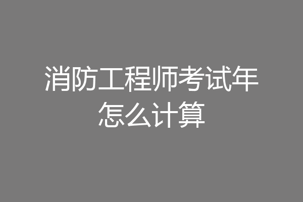 消防工程师考试年怎么计算