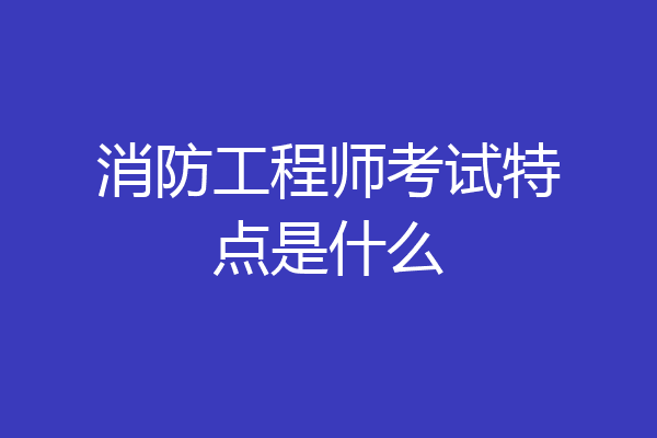 消防工程师考试特点是什么