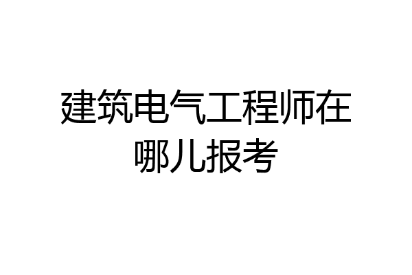建筑电气工程师在哪儿报考