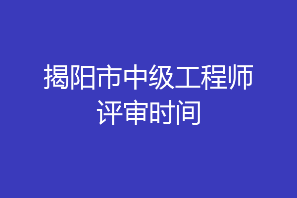 揭阳市中级工程师评审时间