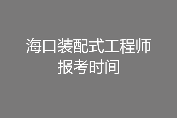 海口装配式工程师报考时间