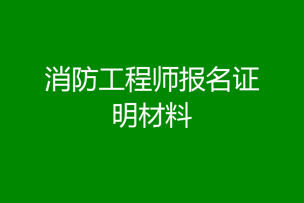 消防工程师报名证明材料