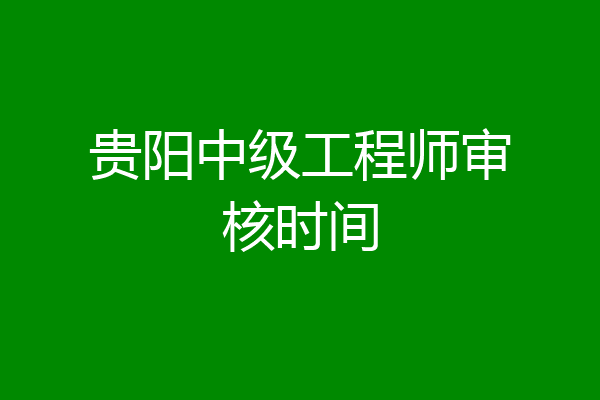 贵阳中级工程师审核时间