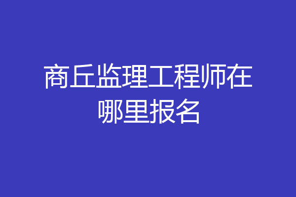 商丘监理工程师在哪里报名