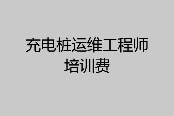 充电桩运维工程师培训费