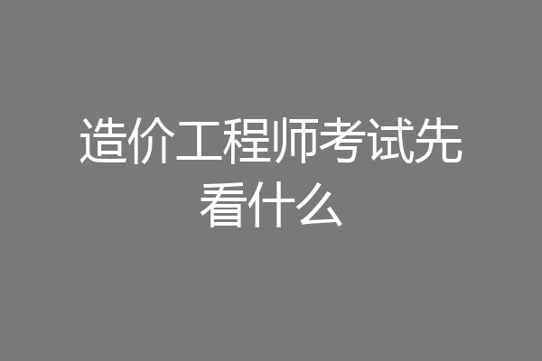 造价工程师考试先看什么