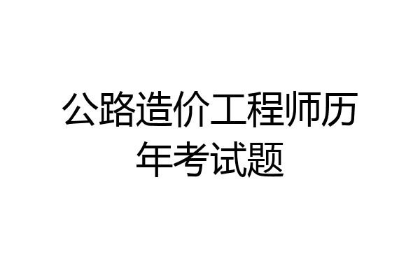 公路造价工程师历年考试题