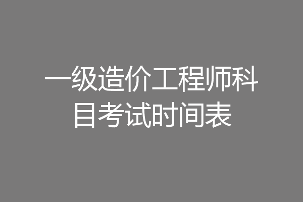 一级造价工程师科目考试时间表