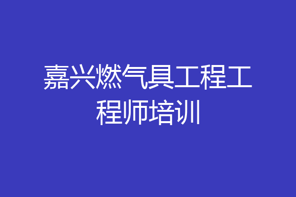 嘉兴燃气具工程工程师培训