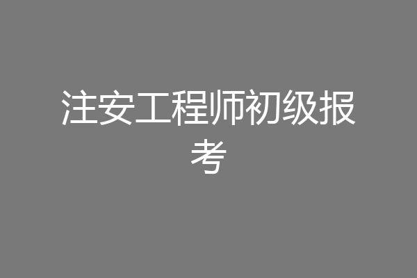 注安工程师初级报考