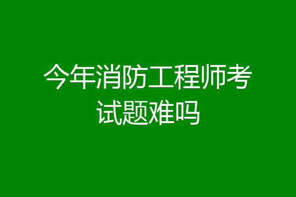 今年消防工程师考试题难吗