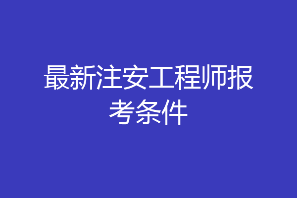 最新注安工程师报考条件