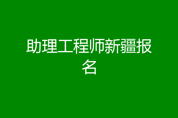 助理工程师新疆报名