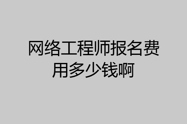 网络工程师报名费用多少钱啊