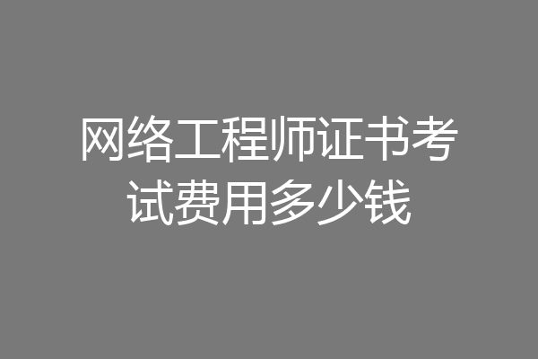 网络工程师证书考试费用多少钱