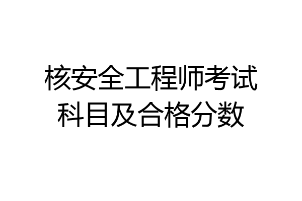 核安全工程师考试科目及合格分数