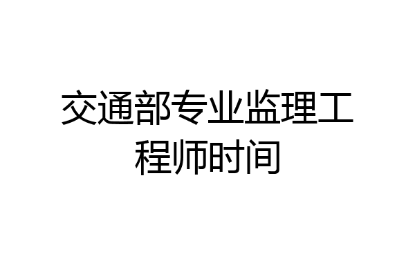 交通部专业监理工程师时间