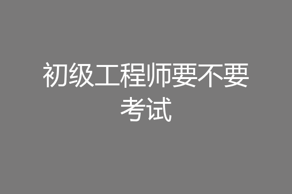 初级工程师要不要考试