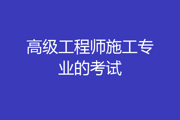 高级工程师施工专业的考试