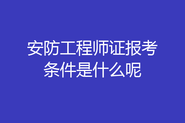 安防工程师证报考条件是什么呢