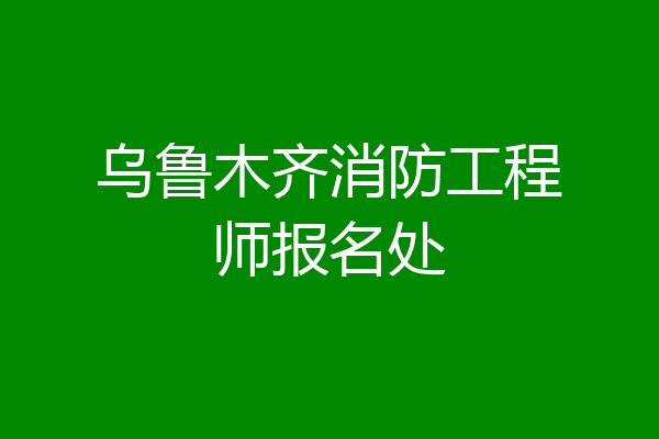 乌鲁木齐消防工程师报名处