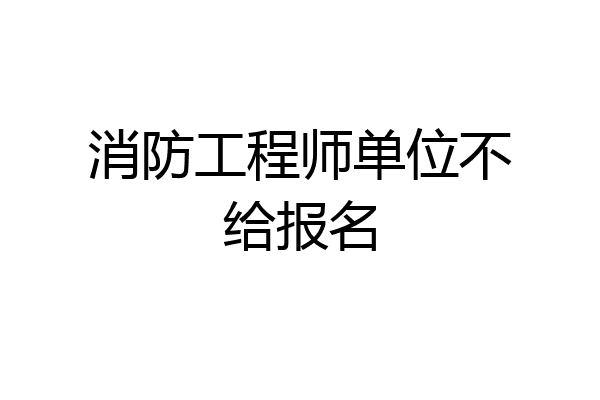 消防工程师单位不给报名