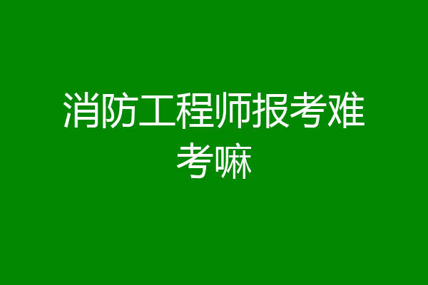 消防工程师报考难考嘛