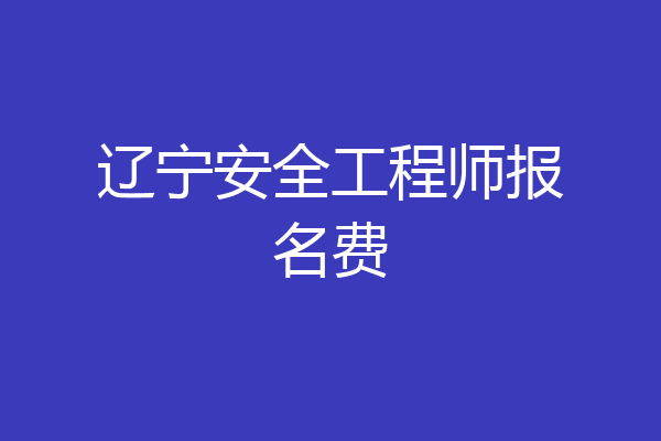 辽宁安全工程师报名费
