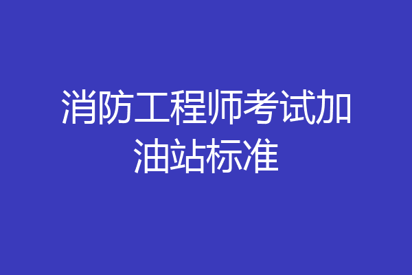 消防工程师考试加油站标准