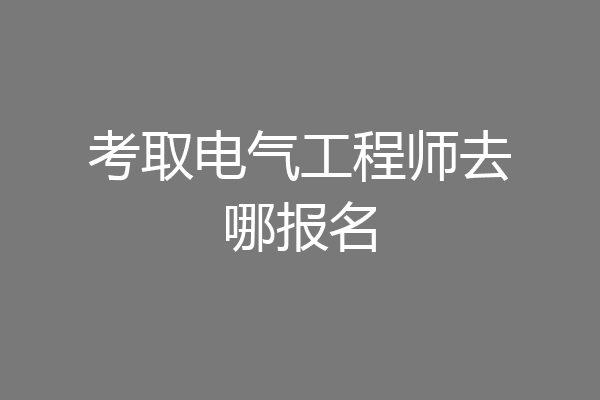 考取电气工程师去哪报名
