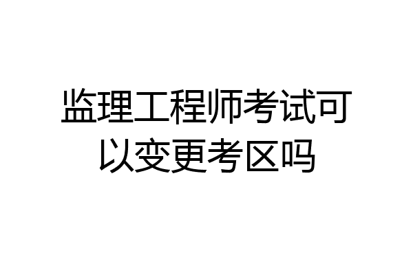 监理工程师考试可以变更考区吗