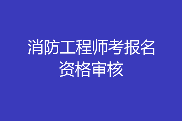消防工程师考报名资格审核