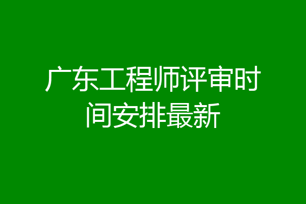 广东工程师评审时间安排最新