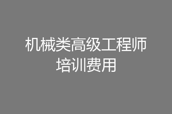 机械类高级工程师培训费用
