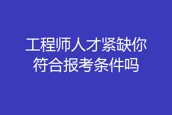 工程师人才紧缺你符合报考条件吗